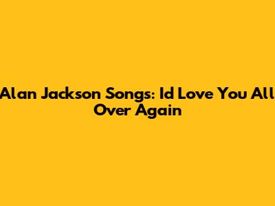 Alan Jackson Songs: "I'd Love You All Over Again"