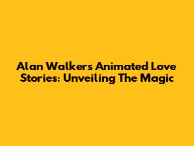 Alan Walker's Animated Love Stories: Unveiling The Magic