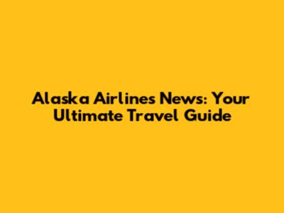 Alaska Airlines News: Your Ultimate Travel Guide