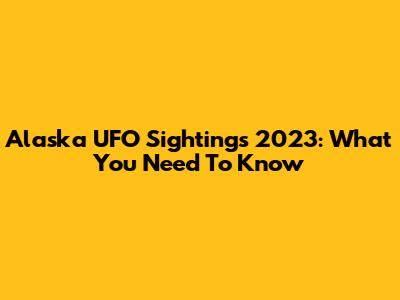 Alaska UFO Sightings 2023: What You Need To Know