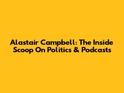 Alastair Campbell: The Inside Scoop On Politics & Podcasts