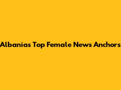 Albania's Top Female News Anchors