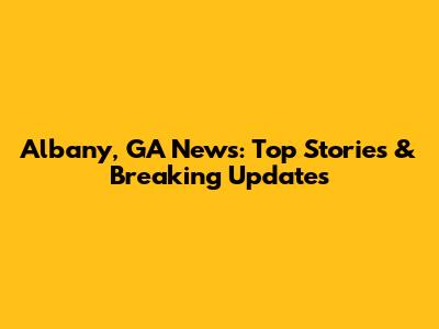 Albany, GA News: Top Stories & Breaking Updates