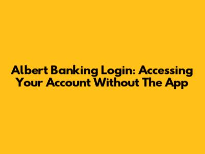 Albert Banking Login: Accessing Your Account Without The App