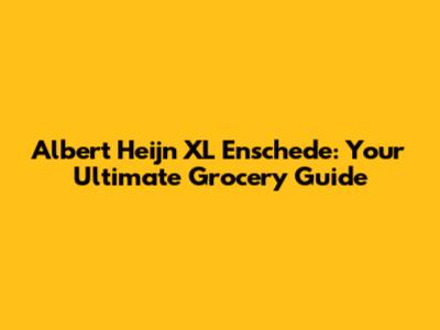 Albert Heijn XL Enschede: Your Ultimate Grocery Guide