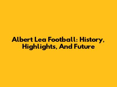 Albert Lea Football: History, Highlights, And Future