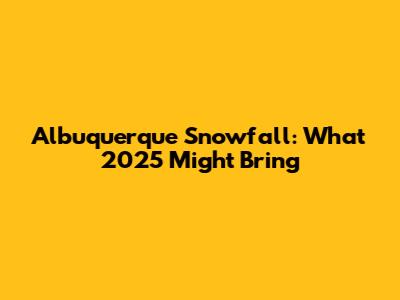 Albuquerque Snowfall: What 2025 Might Bring