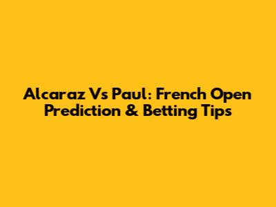 Alcaraz Vs Paul: French Open Prediction & Betting Tips