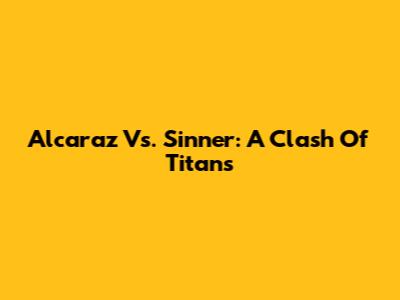 Alcaraz Vs. Sinner: A Clash Of Titans