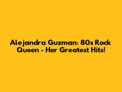 Alejandra Guzman: 80s Rock Queen - Her Greatest Hits!