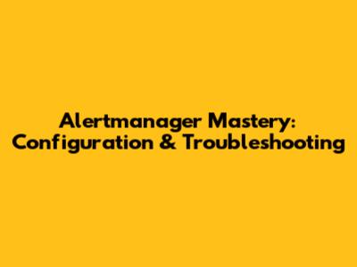 Alertmanager Mastery: Configuration & Troubleshooting