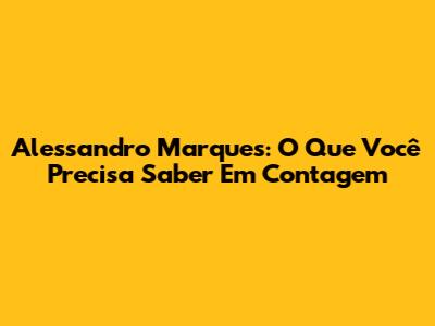 Alessandro Marques: O Que Você Precisa Saber Em Contagem
