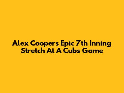 Alex Cooper's Epic 7th Inning Stretch At A Cubs Game