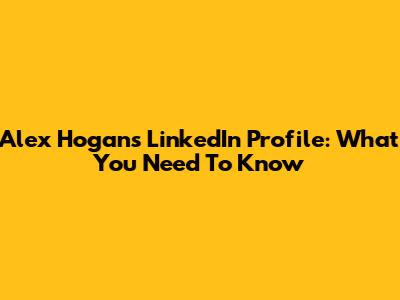 Alex Hogan's LinkedIn Profile: What You Need To Know