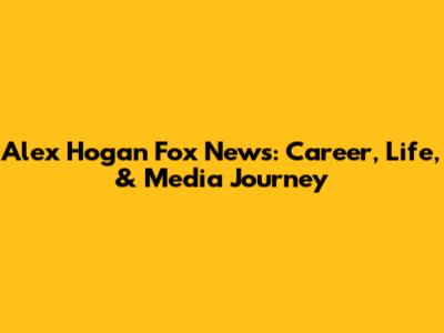 Alex Hogan Fox News: Career, Life, & Media Journey
