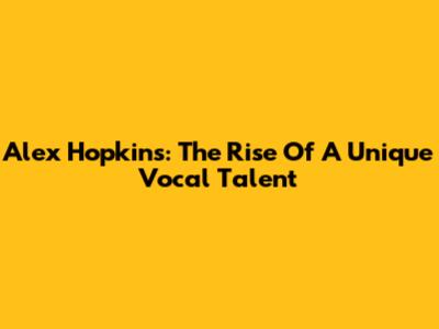 Alex Hopkins: The Rise Of A Unique Vocal Talent