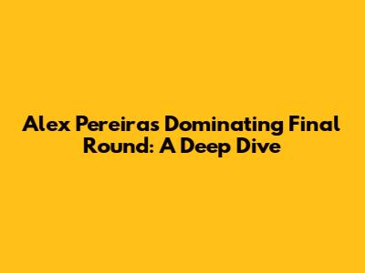 Alex Pereira's Dominating Final Round: A Deep Dive
