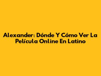 Alexander: Dónde Y Cómo Ver La Película Online En Latino