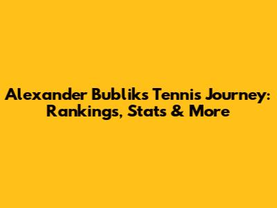 Alexander Bublik's Tennis Journey: Rankings, Stats & More