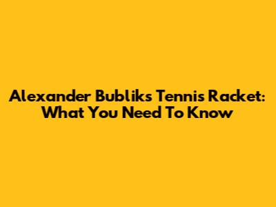 Alexander Bublik's Tennis Racket: What You Need To Know