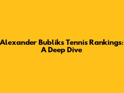 Alexander Bublik's Tennis Rankings: A Deep Dive