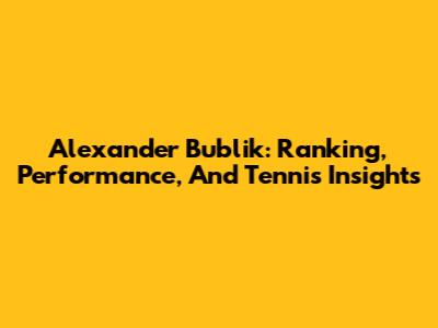 Alexander Bublik: Ranking, Performance, And Tennis Insights