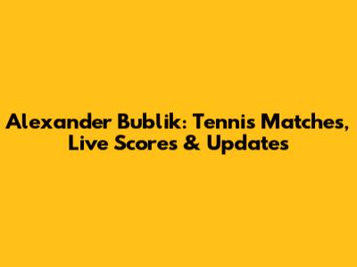 Alexander Bublik: Tennis Matches, Live Scores & Updates