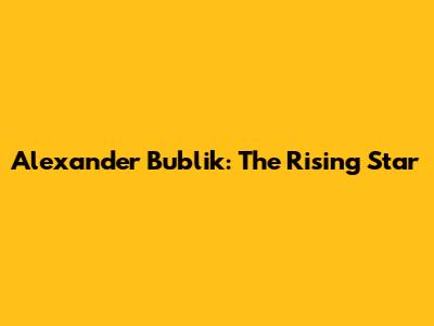 Alexander Bublik: The Rising Star
