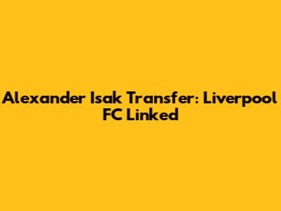 Alexander Isak Transfer: Liverpool FC Linked