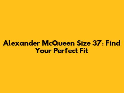 Alexander McQueen Size 37: Find Your Perfect Fit