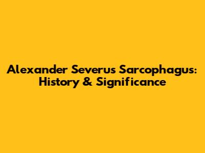 Alexander Severus Sarcophagus: History & Significance