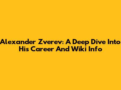 Alexander Zverev: A Deep Dive Into His Career And Wiki Info