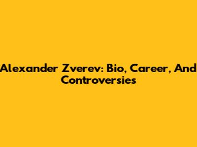 Alexander Zverev: Bio, Career, And Controversies