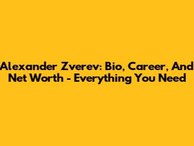 Alexander Zverev: Bio, Career, And Net Worth - Everything You Need