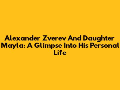 Alexander Zverev And Daughter Mayla: A Glimpse Into His Personal Life