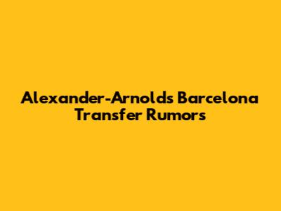 Alexander-Arnold's Barcelona Transfer Rumors