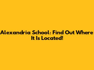 Alexandria School: Find Out Where It Is Located!