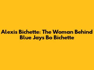 Alexis Bichette: The Woman Behind Blue Jays' Bo Bichette