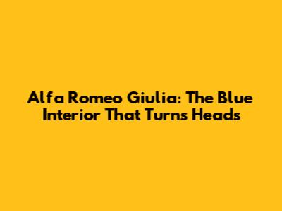 Alfa Romeo Giulia: The Blue Interior That Turns Heads