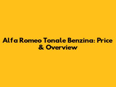 Alfa Romeo Tonale Benzina: Price & Overview