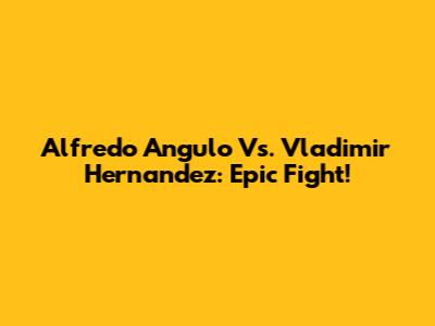 Alfredo Angulo Vs. Vladimir Hernandez: Epic Fight!