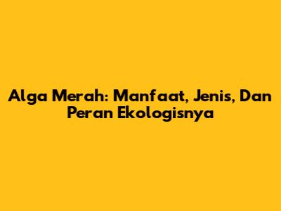 Alga Merah: Manfaat, Jenis, Dan Peran Ekologisnya