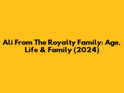 Ali From The Royalty Family: Age, Life & Family (2024)