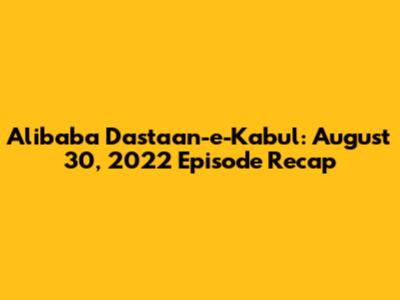 Alibaba Dastaan-e-Kabul: August 30, 2022 Episode Recap