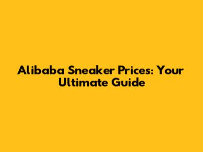 Alibaba Sneaker Prices: Your Ultimate Guide