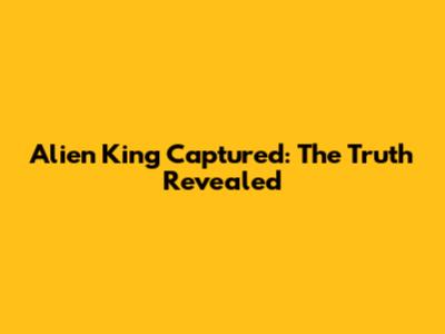 Alien King Captured: The Truth Revealed