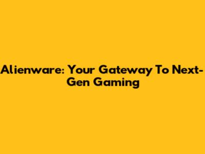 Alienware: Your Gateway To Next-Gen Gaming