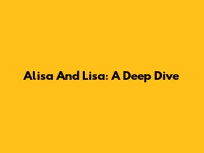 Alisa And Lisa: A Deep Dive