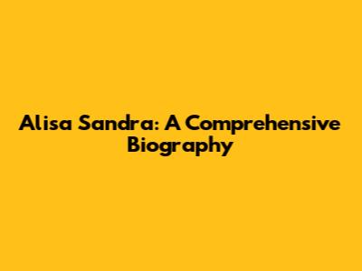 Alisa Sandra: A Comprehensive Biography