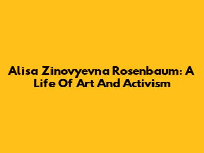 Alisa Zinovyevna Rosenbaum: A Life Of Art And Activism